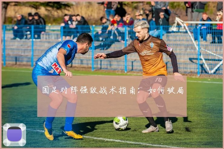 国足对阵强敌战术指南:如何破局