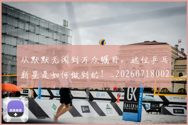 从默默无闻到万众瞩目,这位乒乓新星是如何做到的!_20260718002826