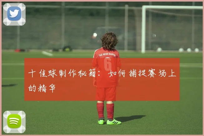十佳球制作秘籍:如何捕捉赛场上的精华