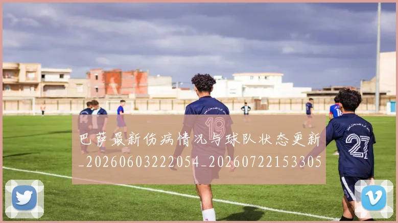 巴萨最新伤病情况与球队状态更新_20260603222054_20260722153305