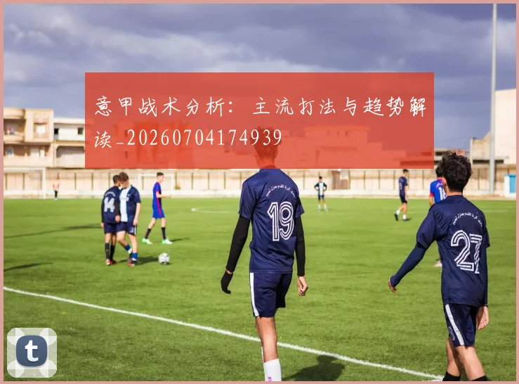 意甲战术分析:主流打法与趋势解读_20260704174939