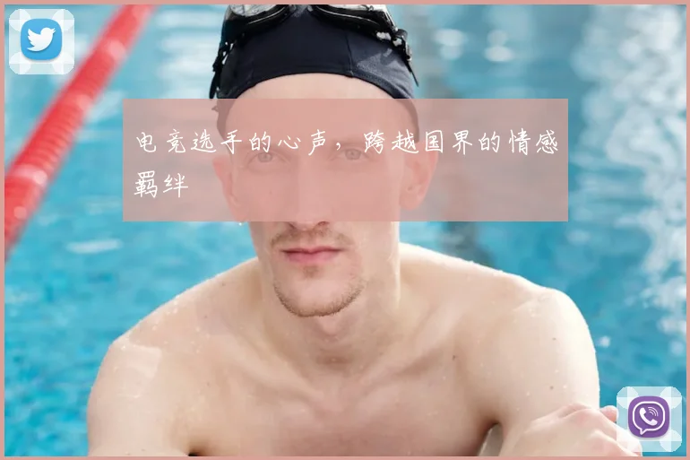 电竞选手的心声,跨越国界的情感羁绊