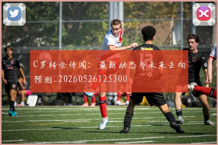 C罗转会传闻:最新动态与未来去向预测_20260526125300
