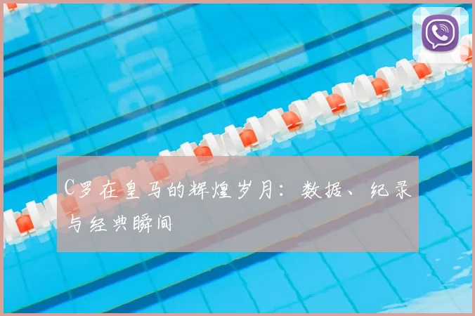 C罗在皇马的辉煌岁月:数据、纪录与经典瞬间